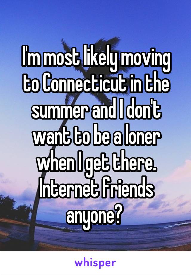 I'm most likely moving to Connecticut in the summer and I don't want to be a loner when I get there. Internet friends anyone? 