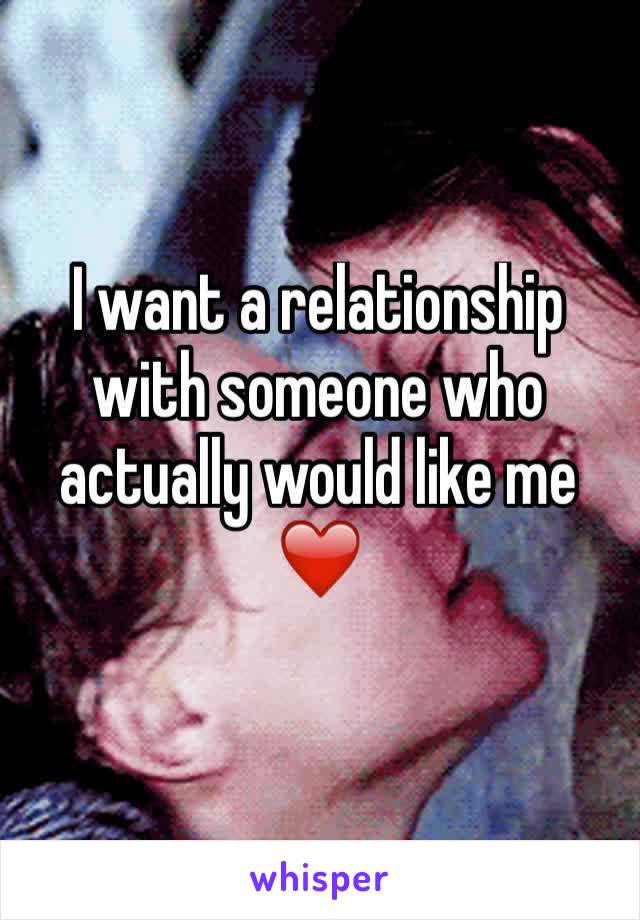 I want a relationship with someone who actually would like me ❤️