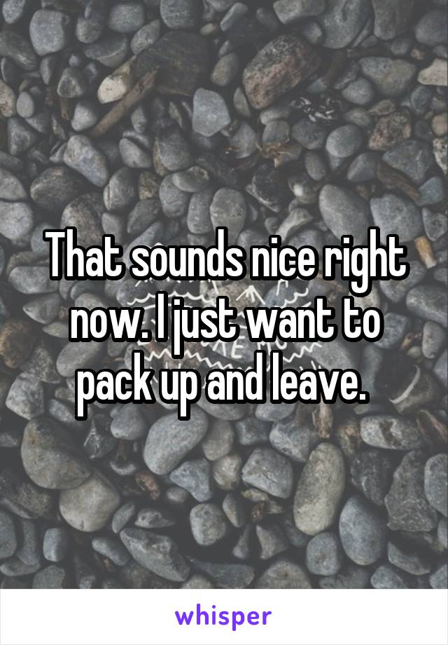 That sounds nice right now. I just want to pack up and leave. 