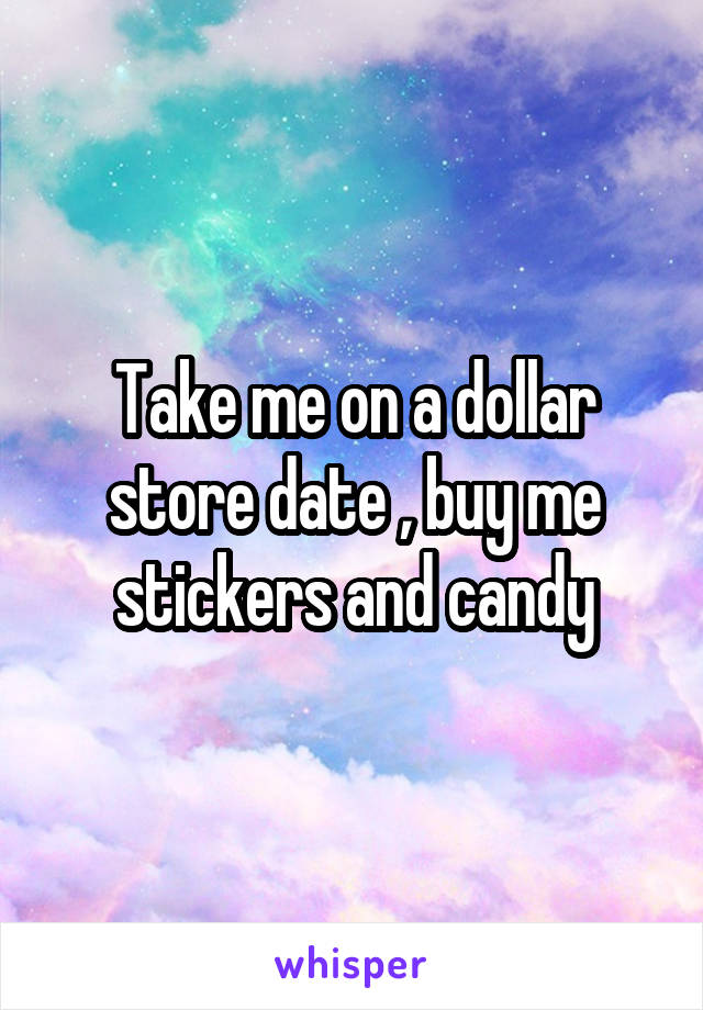 Take me on a dollar store date , buy me stickers and candy