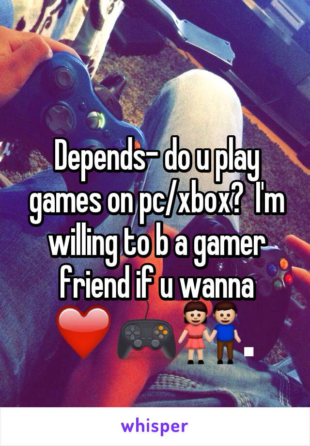 Depends- do u play games on pc/xbox?  I'm willing to b a gamer friend if u wanna