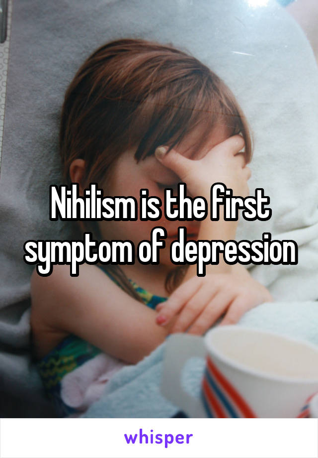 Nihilism is the first symptom of depression