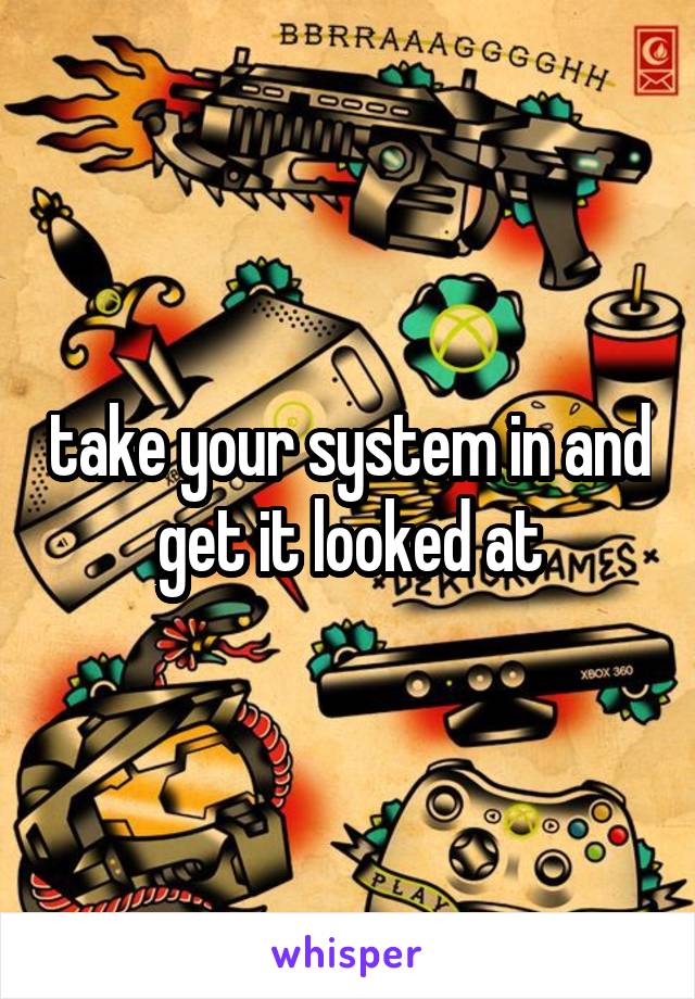 take your system in and get it looked at