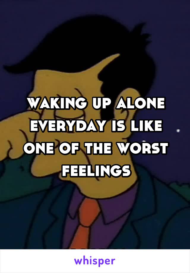 waking up alone everyday is like one of the worst feelings