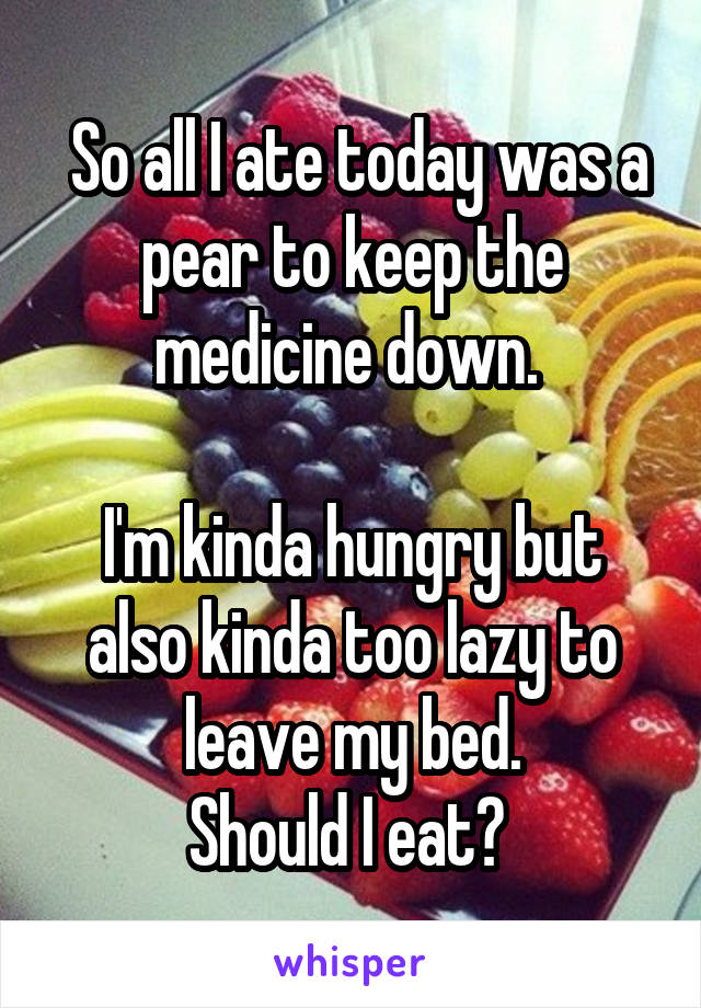  So all I ate today was a pear to keep the medicine down. 

I'm kinda hungry but also kinda too lazy to leave my bed.
Should I eat? 