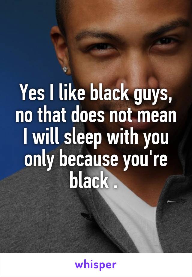 Yes I like black guys, no that does not mean I will sleep with you only because you're black . 