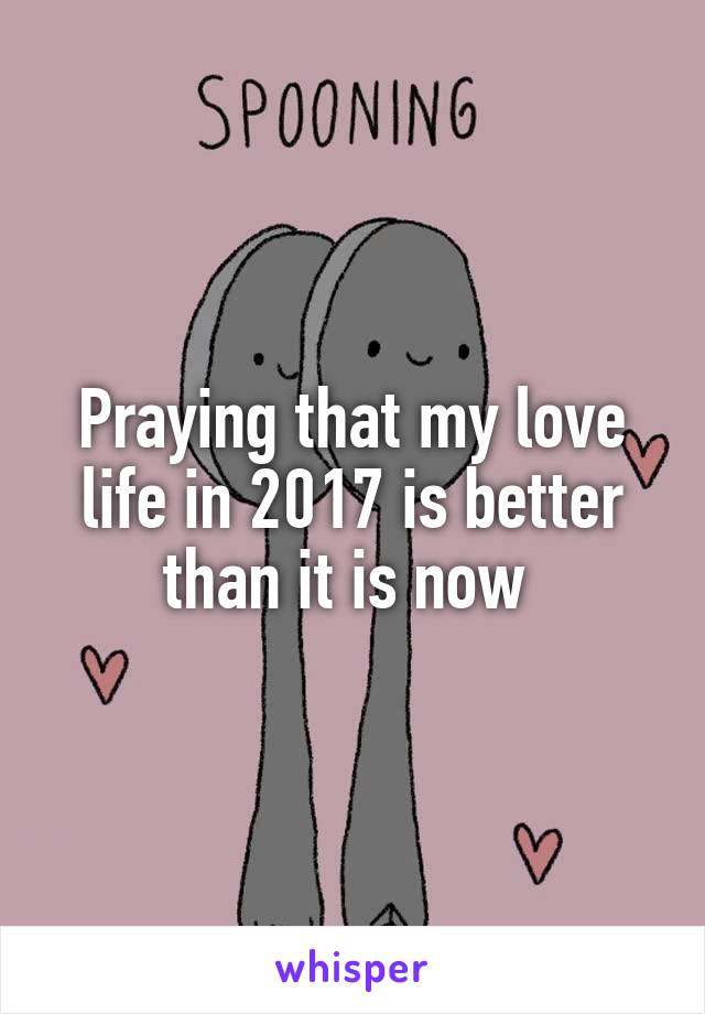 Praying that my love life in 2017 is better than it is now 