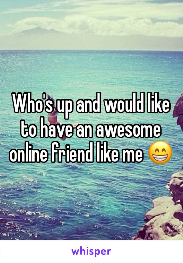 Who's up and would like to have an awesome online friend like me 😁