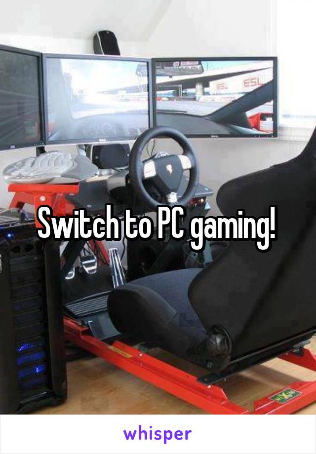 Switch to PC gaming! 