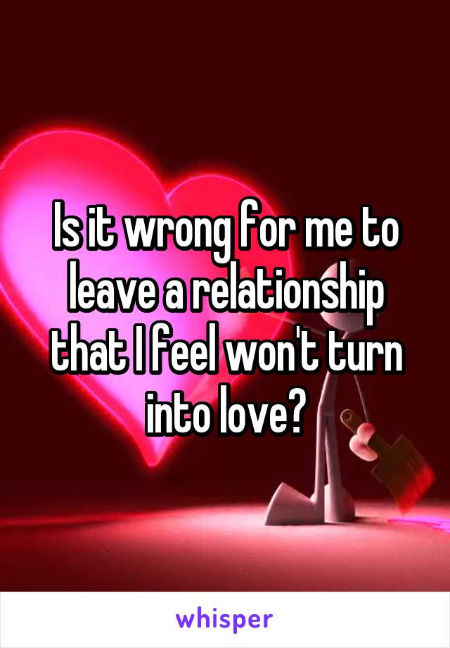 Is it wrong for me to leave a relationship that I feel won't turn into love?