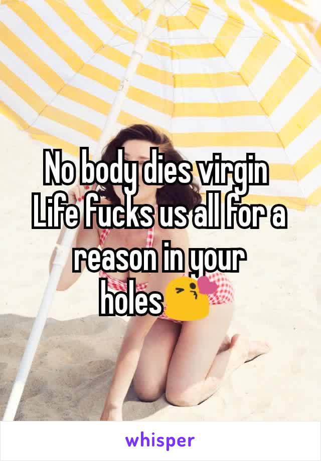 No body dies virgin 
Life fucks us all for a reason in your holes😘