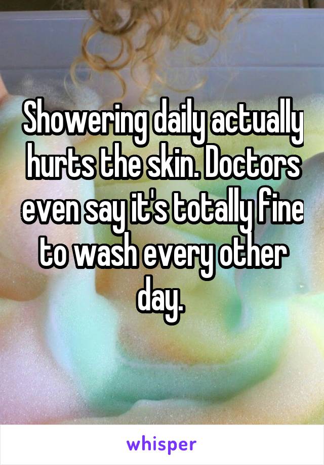 Showering daily actually hurts the skin. Doctors even say it's totally fine to wash every other day. 
