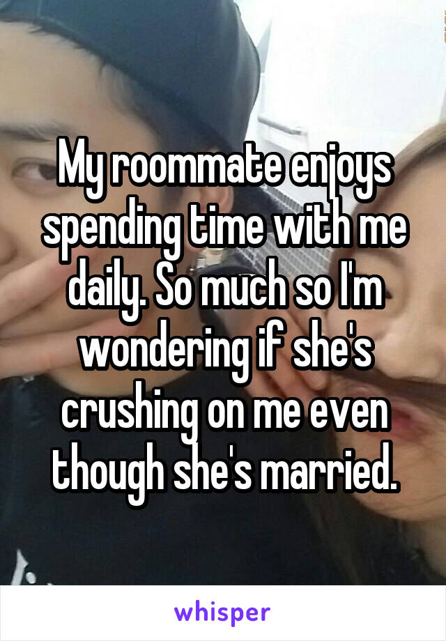 My roommate enjoys spending time with me daily. So much so I'm wondering if she's crushing on me even though she's married.