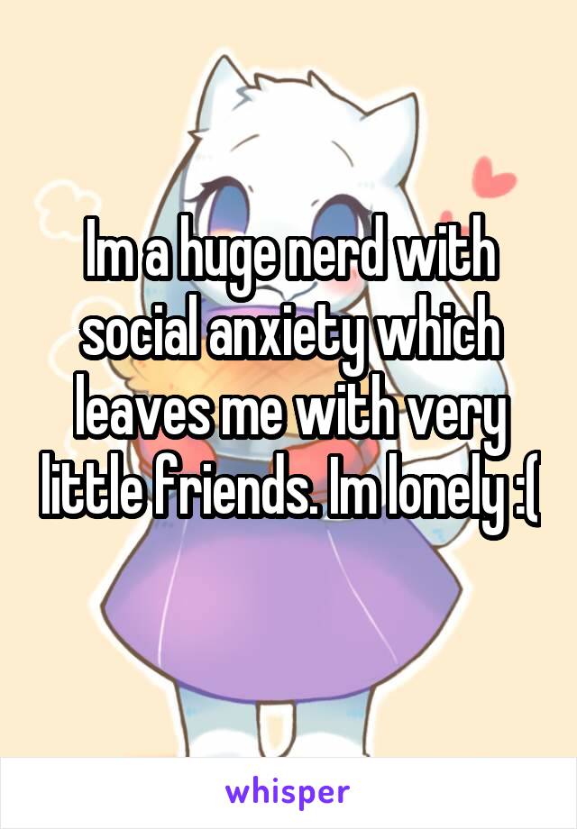 Im a huge nerd with social anxiety which leaves me with very little friends. Im lonely :( 