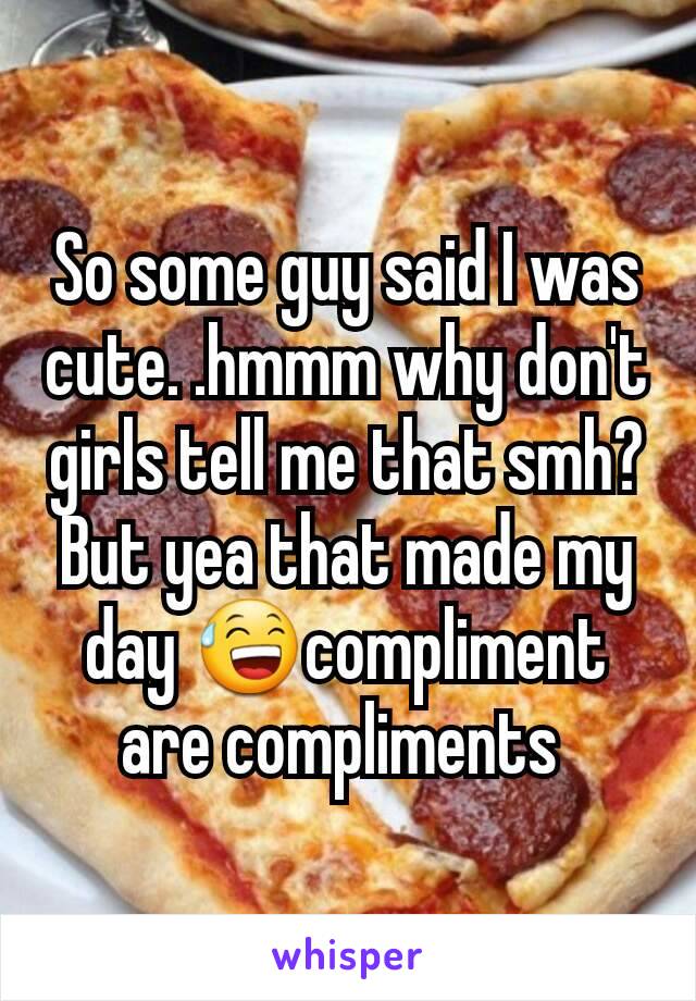 So some guy said I was cute. .hmmm why don't girls tell me that smh? But yea that made my day 😅compliment are compliments 