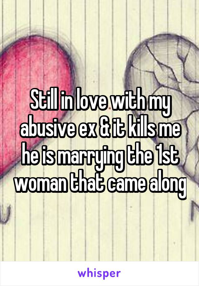 Still in love with my abusive ex & it kills me he is marrying the 1st woman that came along