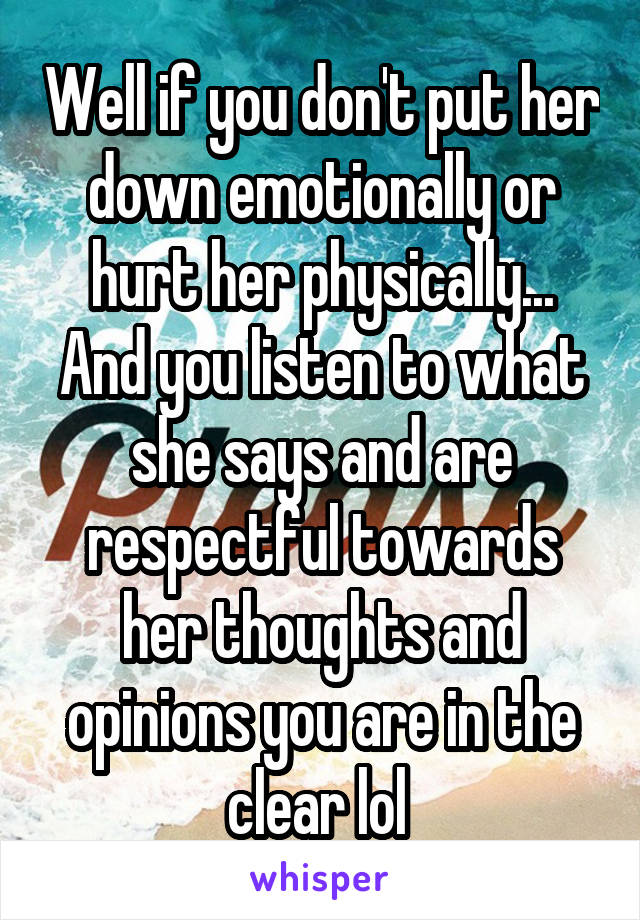 Well if you don't put her down emotionally or hurt her physically... And you listen to what she says and are respectful towards her thoughts and opinions you are in the clear lol 