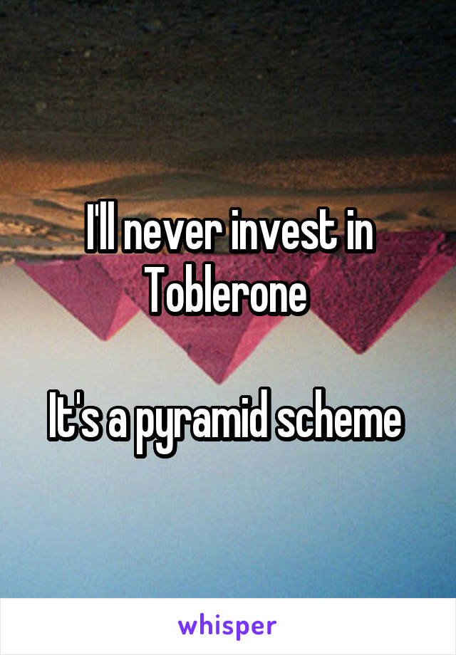 I'll never invest in Toblerone 

It's a pyramid scheme 