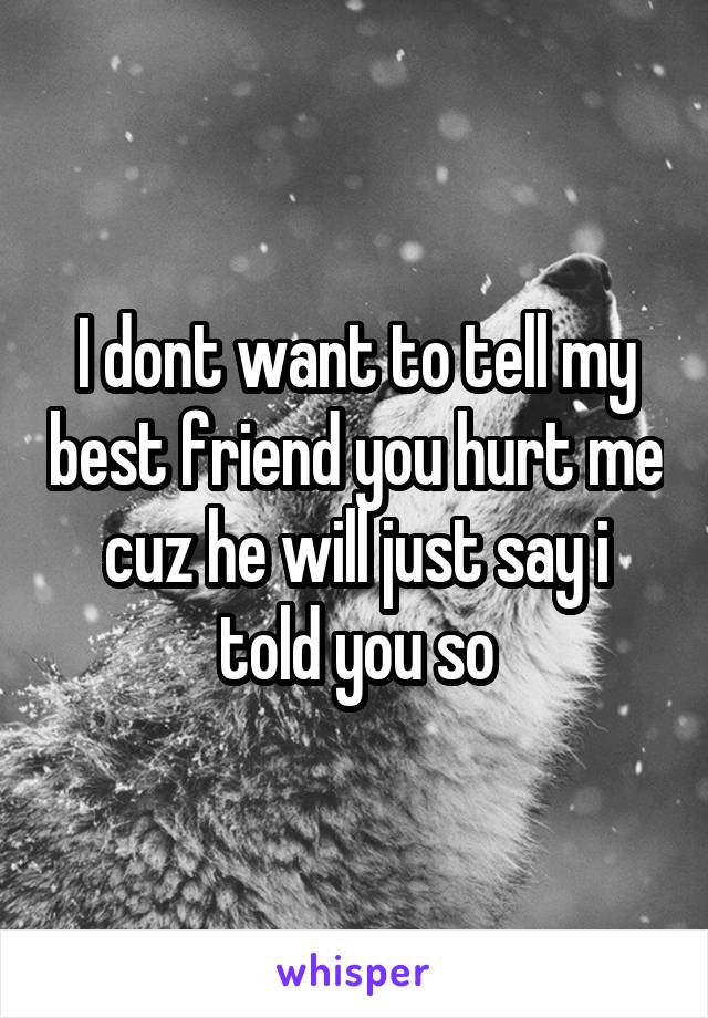 I dont want to tell my best friend you hurt me cuz he will just say i told you so