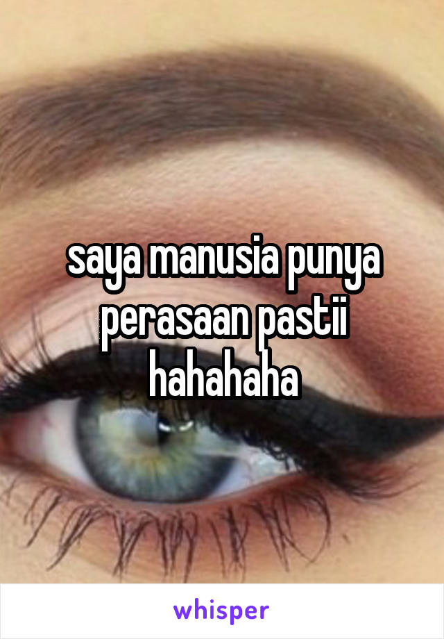 saya manusia punya perasaan pastii hahahaha