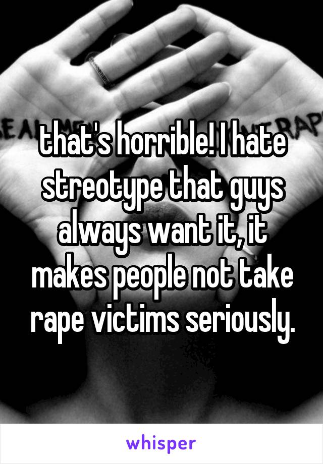 that's horrible! I hate streotype that guys always want it, it makes people not take rape victims seriously.