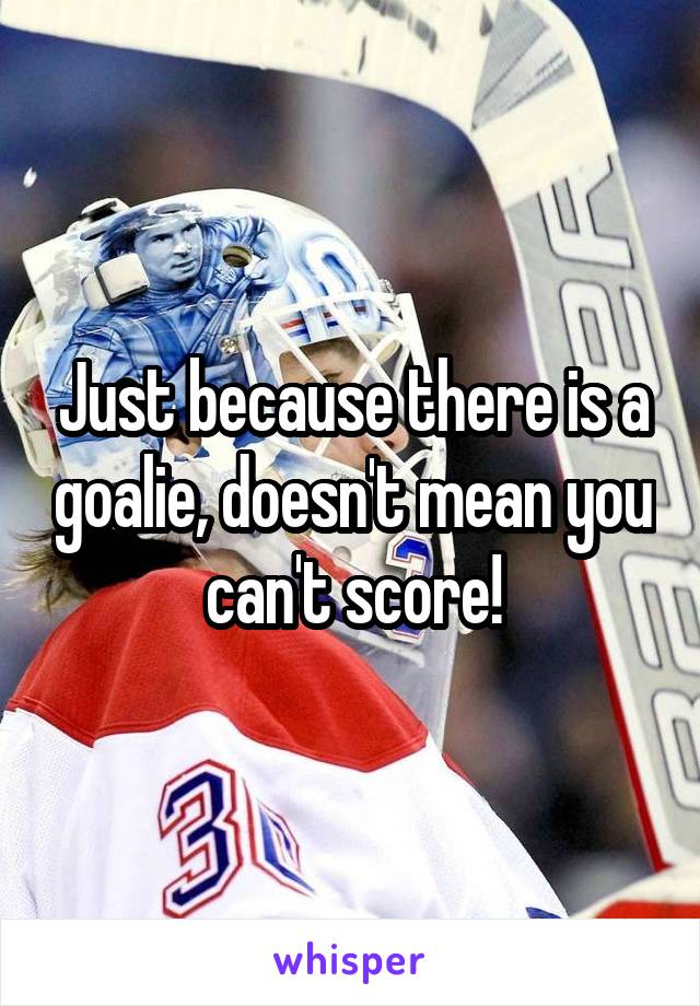 Just because there is a goalie, doesn't mean you can't score!