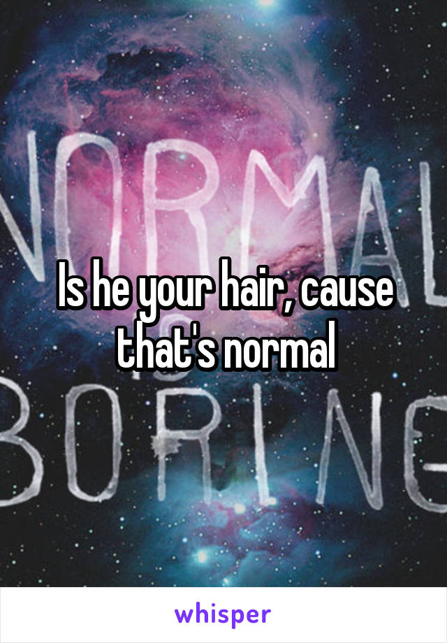 Is he your hair, cause that's normal