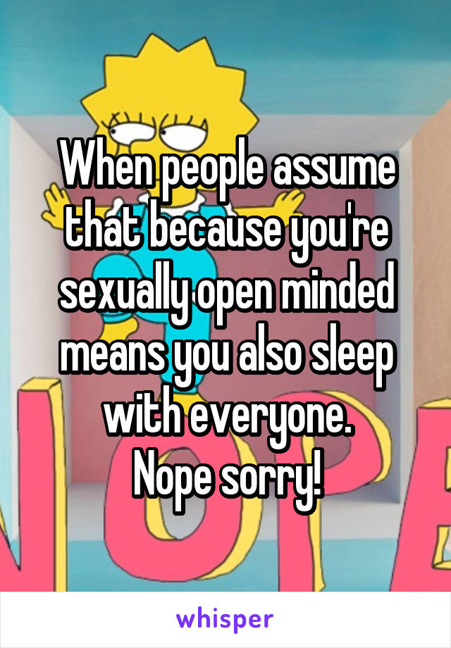 When people assume that because you're sexually open minded means you also sleep with everyone.
Nope sorry!