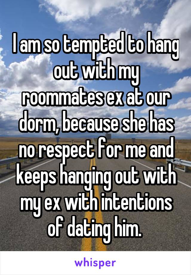 I am so tempted to hang out with my roommates ex at our dorm, because she has no respect for me and keeps hanging out with my ex with intentions of dating him. 