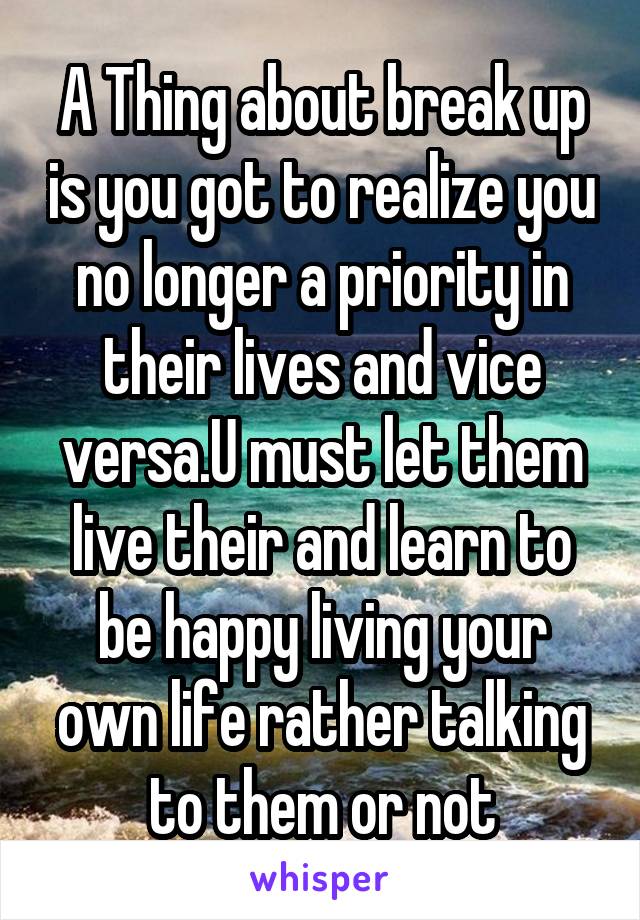 A Thing about break up is you got to realize you no longer a priority in their lives and vice versa.U must let them live their and learn to be happy living your own life rather talking to them or not