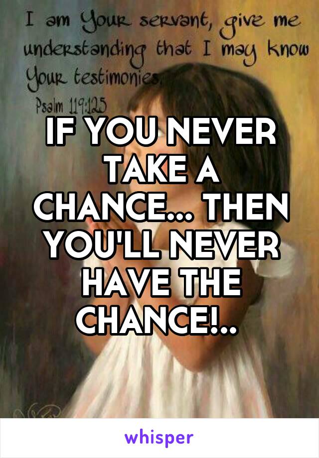 IF YOU NEVER TAKE A CHANCE... THEN YOU'LL NEVER HAVE THE CHANCE!.. 