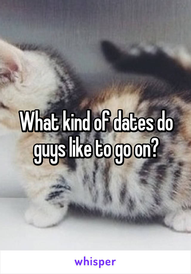 What kind of dates do guys like to go on?