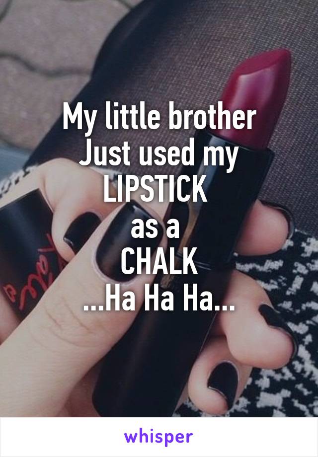 
My little brother
 Just used my 
LIPSTICK 
as a 
CHALK
...Ha Ha Ha...

