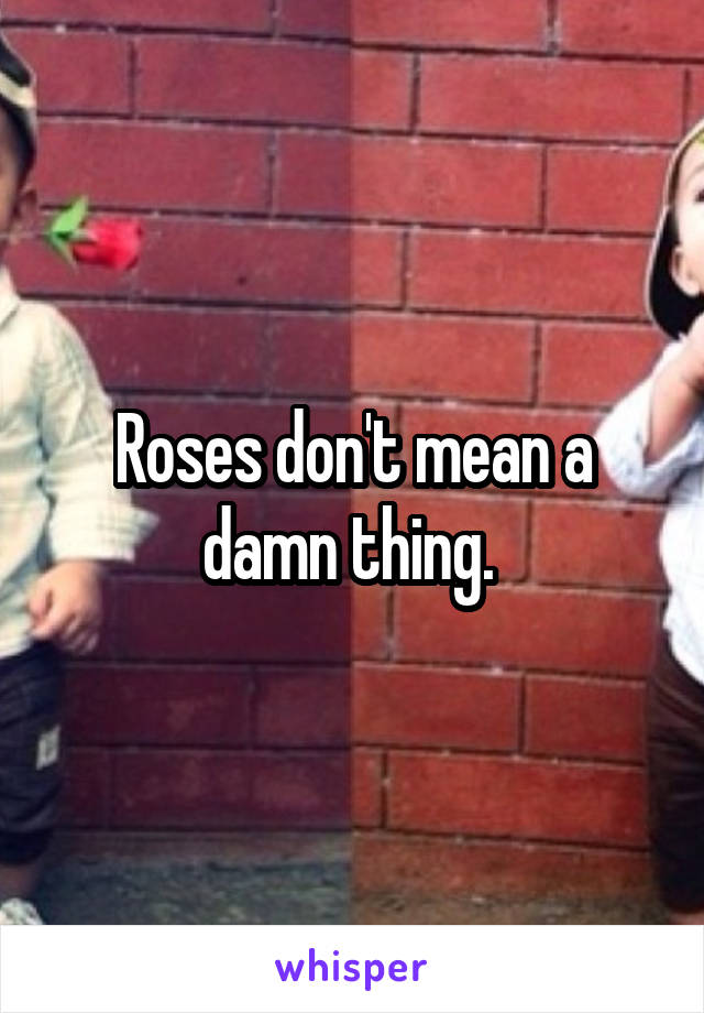 Roses don't mean a damn thing. 