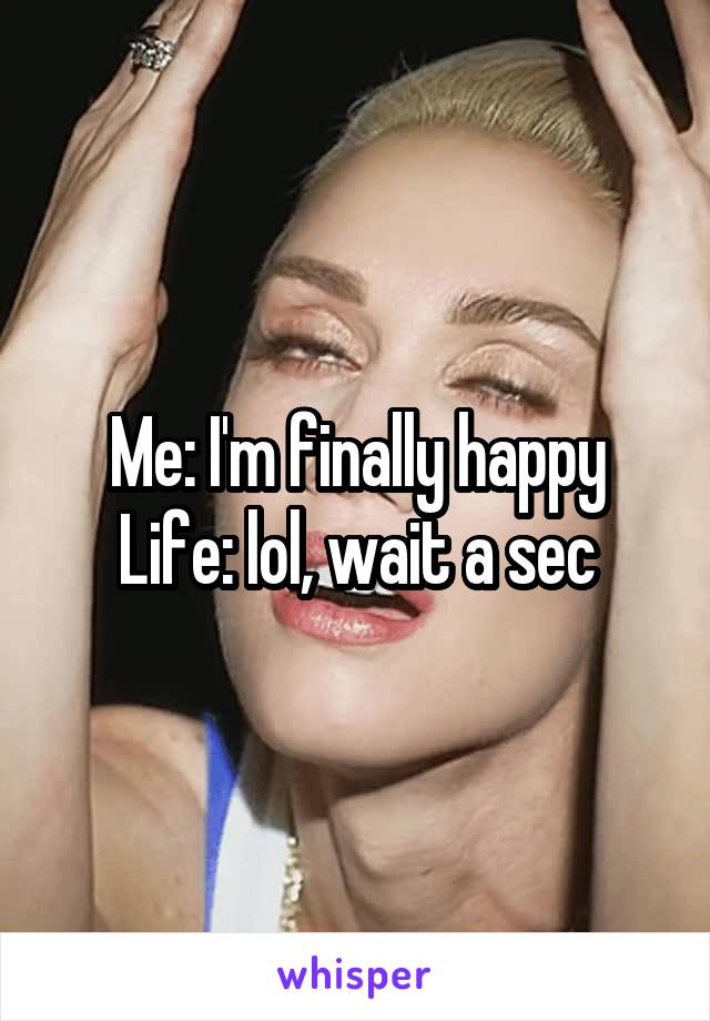 Me: I'm finally happy
Life: lol, wait a sec