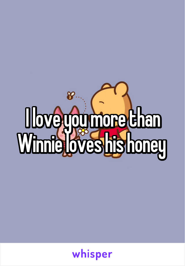 I love you more than Winnie loves his honey 