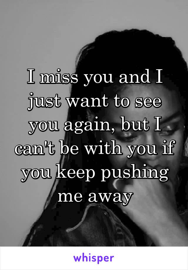 I miss you and I just want to see you again, but I can't be with you if you keep pushing me away