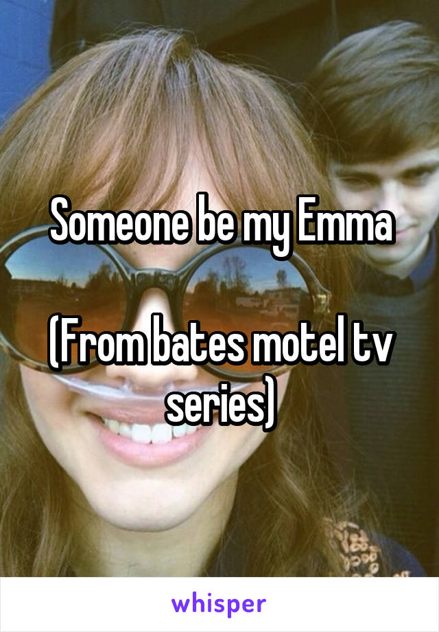 Someone be my Emma

(From bates motel tv series)