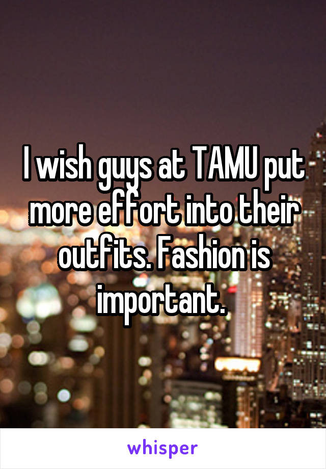 I wish guys at TAMU put more effort into their outfits. Fashion is important. 