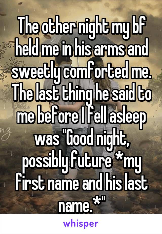 The other night my bf held me in his arms and sweetly comforted me. The last thing he said to me before I fell asleep was "Good night, possibly future *my first name and his last name.*"