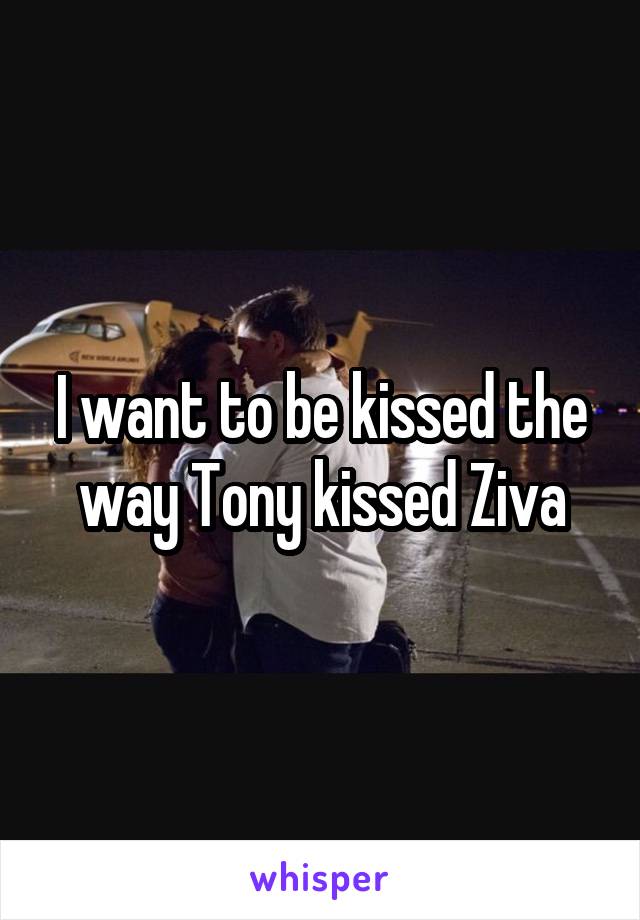 I want to be kissed the way Tony kissed Ziva