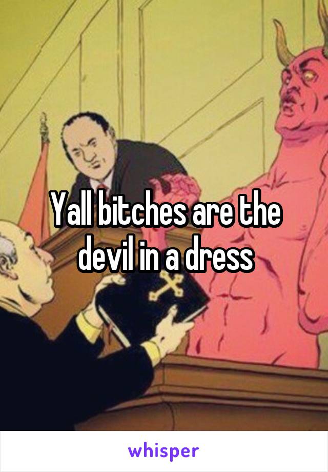 Yall bitches are the devil in a dress