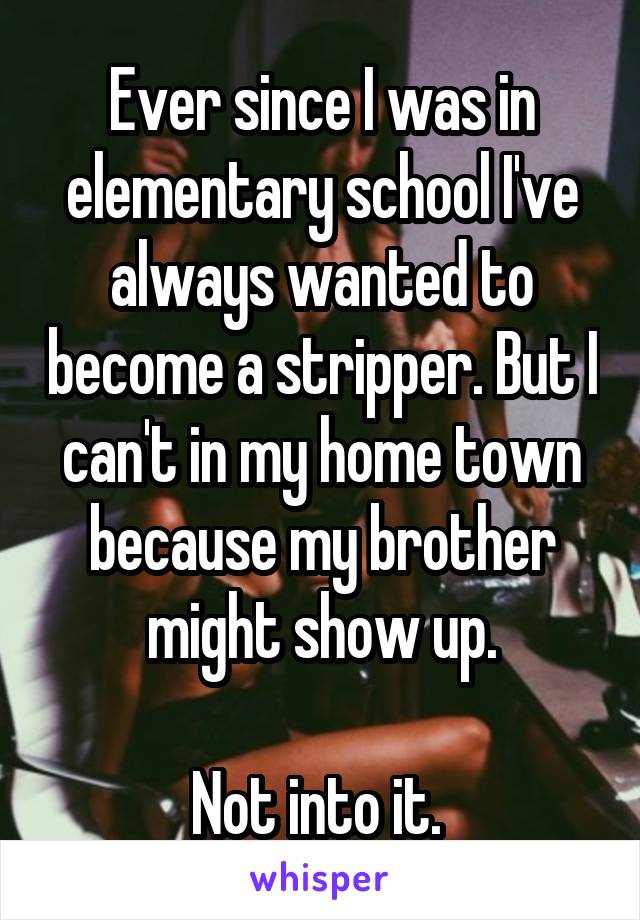 Ever since I was in elementary school I've always wanted to become a stripper. But I can't in my home town because my brother might show up.

Not into it. 