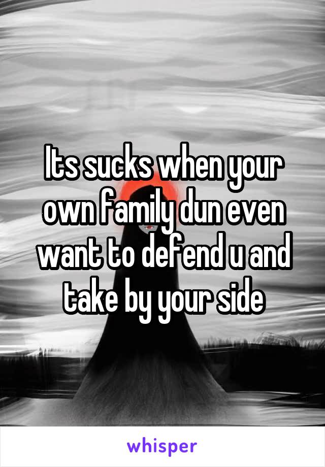 Its sucks when your own family dun even want to defend u and take by your side