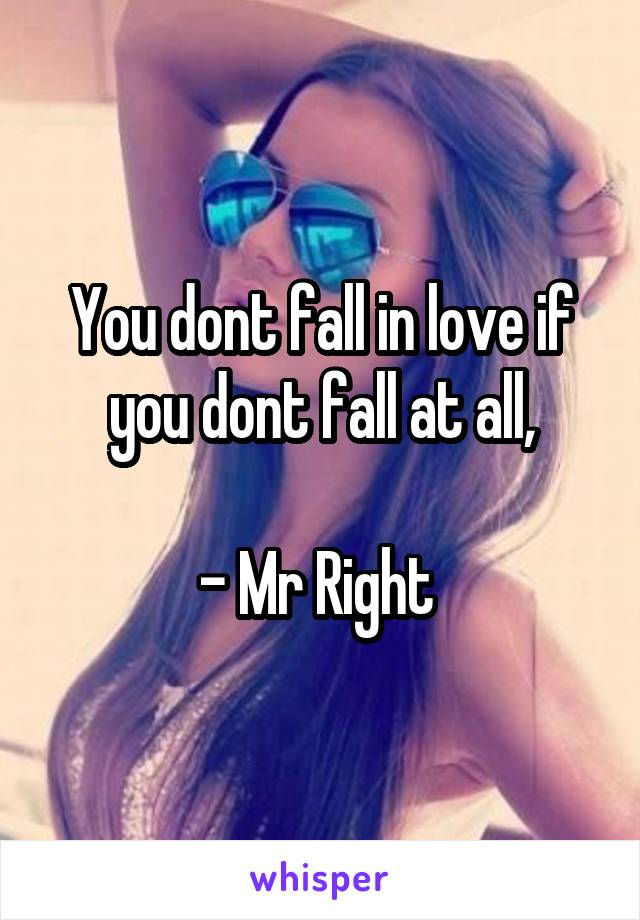 You dont fall in love if you dont fall at all,

- Mr Right 