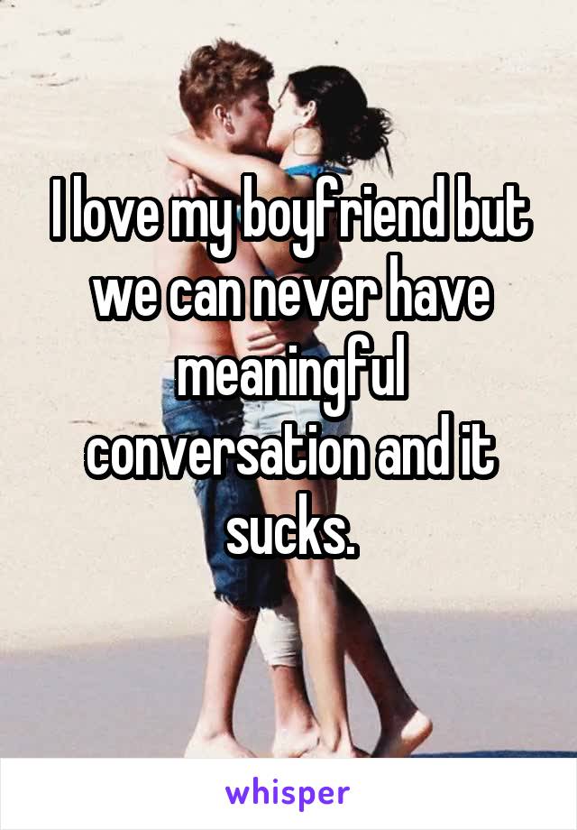 I love my boyfriend but we can never have meaningful conversation and it sucks.
