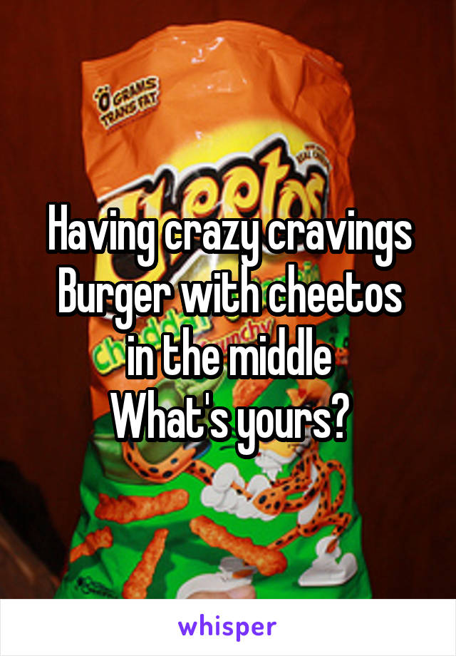 Having crazy cravings
Burger with cheetos in the middle
What's yours?