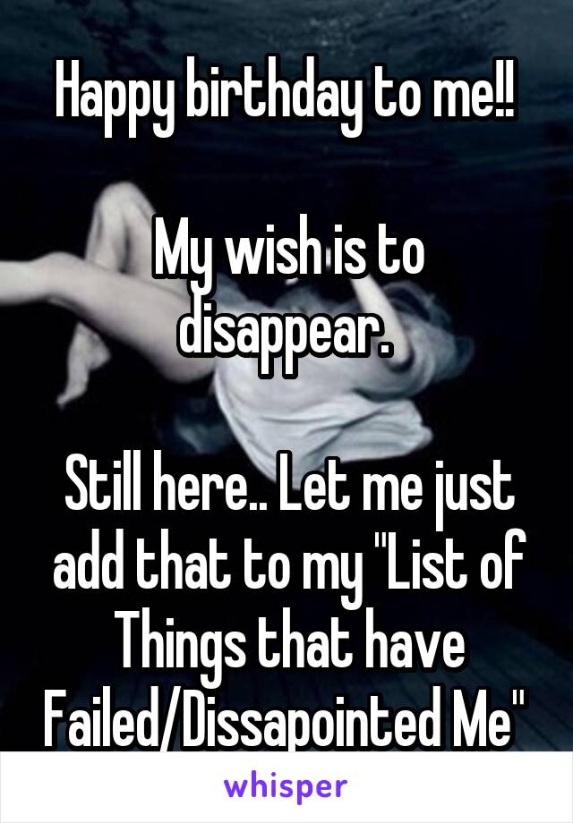 Happy birthday to me!! 

My wish is to disappear. 

Still here.. Let me just add that to my "List of Things that have Failed/Dissapointed Me" 