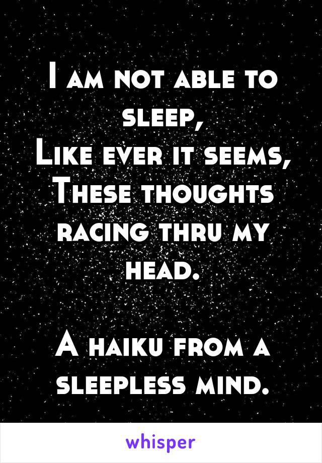 I am not able to sleep,
Like ever it seems,
These thoughts racing thru my head.

A haiku from a sleepless mind.