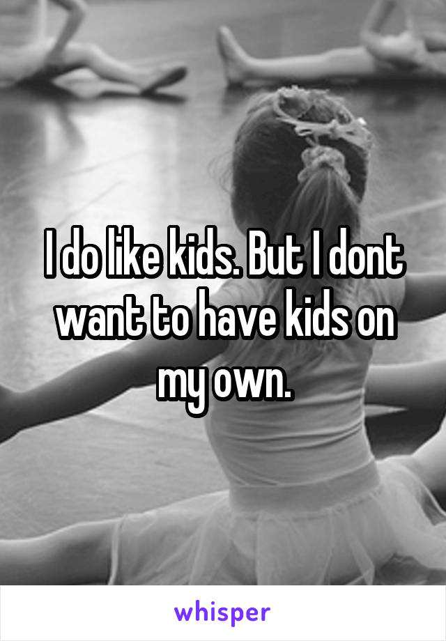 I do like kids. But I dont want to have kids on my own.